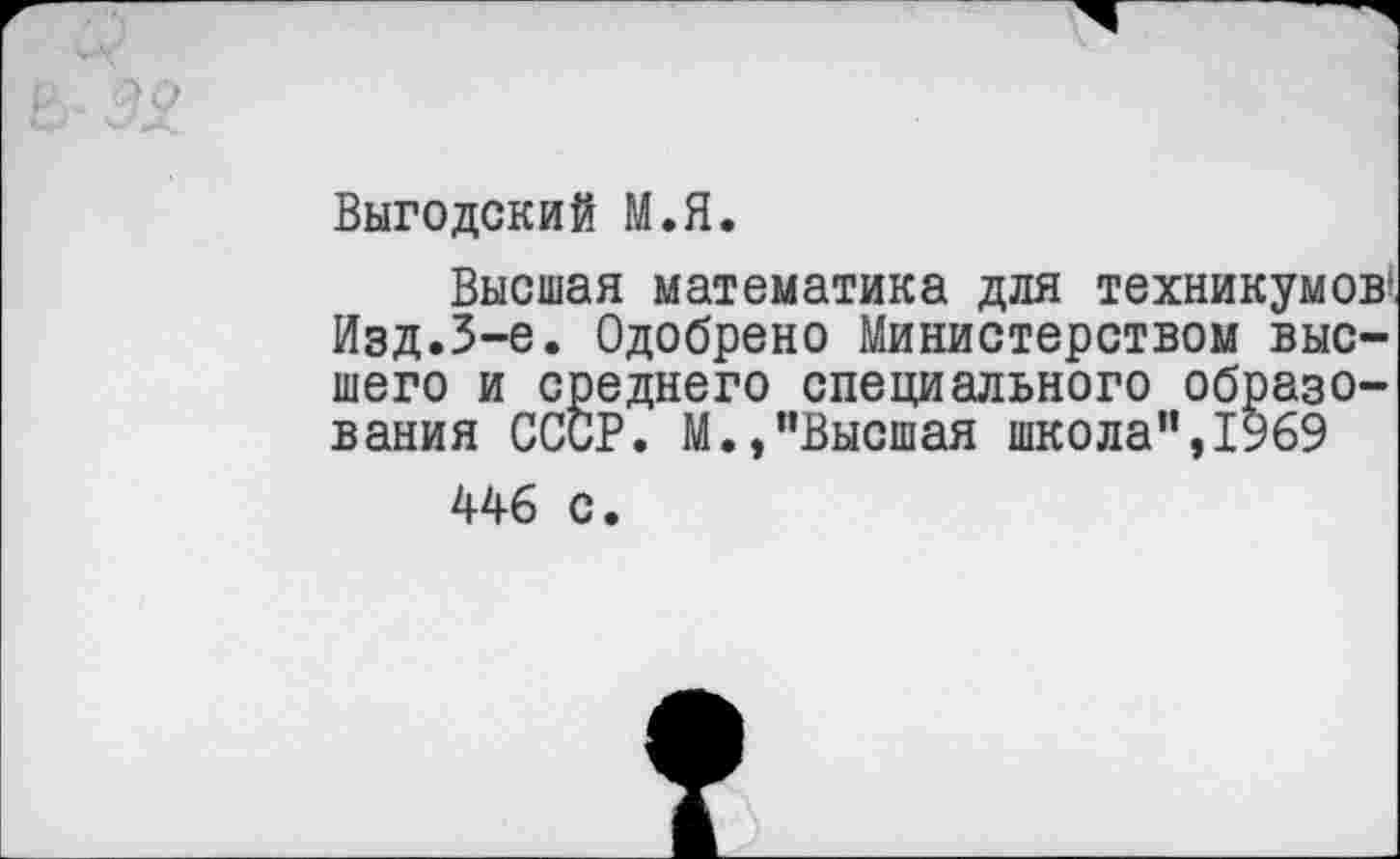 ﻿Выгодский М.Я.
Высшая математика для техникумов1, Изд.3-е. Одобрено Министерством высшего и среднего специального образования СССР. М./’Высшая школа”,1969
446 с.